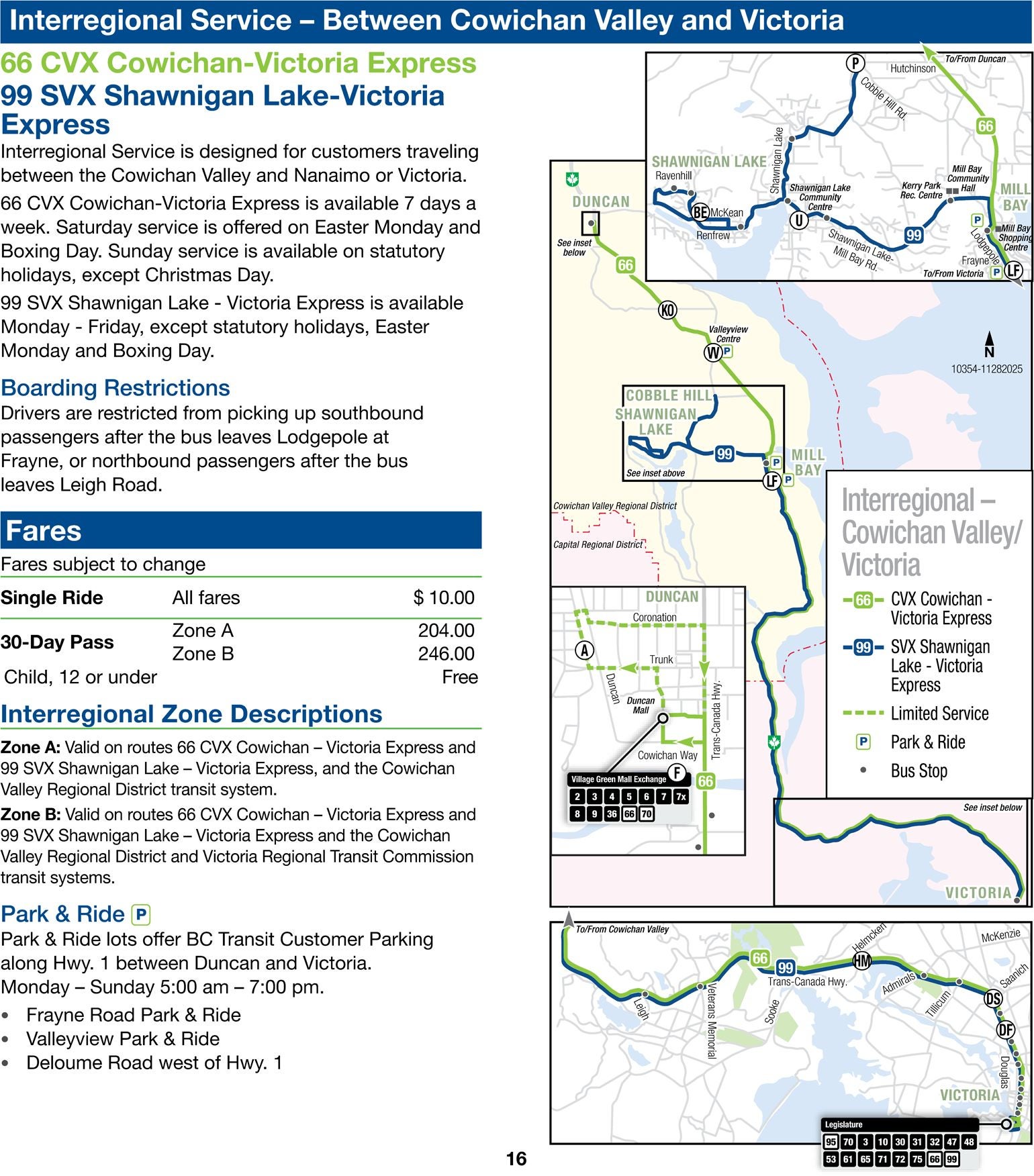 Interregional Service is designed for customers traveling between the Cowichan Valley and Nanaimo or Victoria.
66 CVX Cowichan-Victoria Express is available 7 days a week. Saturday service is offered on Easter Monday and Boxing Day. Sunday service is available on statutory holidays, except Christmas Day.
99 SVX Shawnigan Lake - Victoria Express is available Monday - Friday, except statutory holidays, Easter Monday and Boxing Day.
Boarding Restrictions: Drivers are restricted from picking up southbound passengers after the bus leaves Lodgepole at Frayne, or northbound passengers after the bus leaves Leigh Road.

Fares subject to change
Single Ride – All fares – $10.00
30-Day Pass – Zone A – $204.00
30-Day Pass – Zone B – $246.00
Child, 12 or under – Free

Interregional Zone Descriptions
Zone A: Valid on routes 66 CVX Cowichan - Victoria Express and 99 SVX Shawnigan Lake - Victoria Express, and the Cowichan Valley Regional District transit system.
Zone B: Valid on routes 66 CVX Cowichan - Victoria Express and 99 SVX Shawnigan Lake - Victoria Express and the Cowichan Valley Regional District and Victoria Regional Transit Commission transit systems.

Park & Ride lots offer BC Transit Customer Parking along Hwy. 1 between Duncan and Victoria. Monday - Saturday 5:00 am - 7:00 pm.
 • Frayne Road Park & Ride
 • Valleyview Park & Ride
 • Deloume Road west of Hwy.